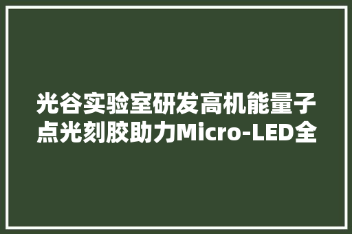 光谷实验室研发高机能量子点光刻胶助力Micro-LED全彩显示技能打破