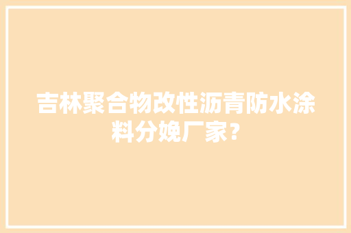 吉林聚合物改性沥青防水涂料分娩厂家？