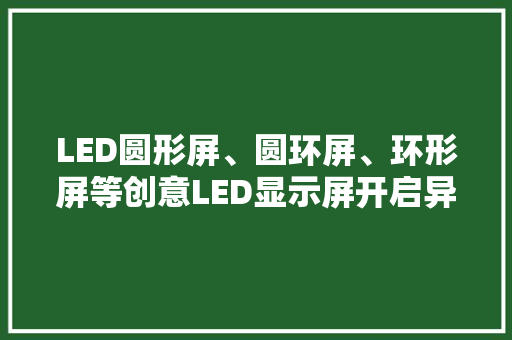 LED圆形屏、圆环屏、环形屏等创意LED显示屏开启异形屏视界。