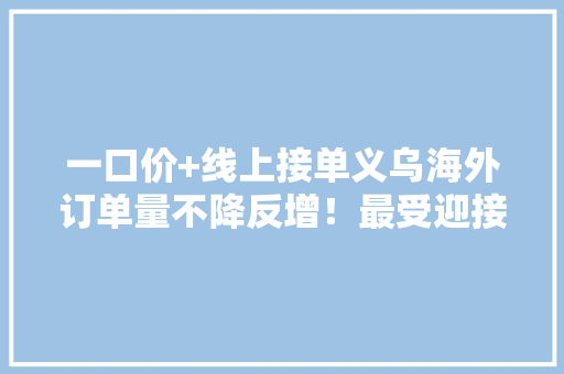 一口价+线上接单义乌海外订单量不降反增！最受迎接的小商品竟是这些→