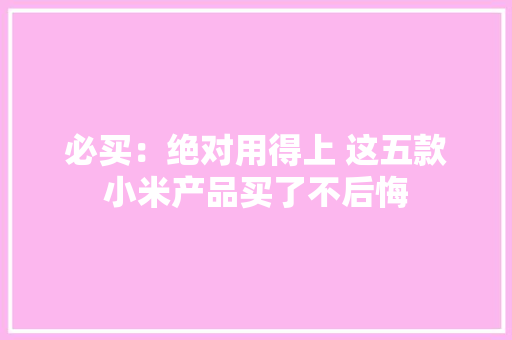 必买：绝对用得上 这五款小米产品买了不后悔