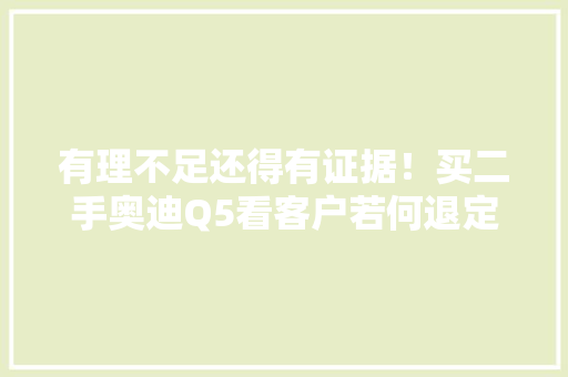有理不足还得有证据！买二手奥迪Q5看客户若何退定金