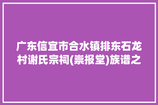 广东信宜市合水镇排东石龙村谢氏宗祠(崇报堂)族谱之谢氏根源
