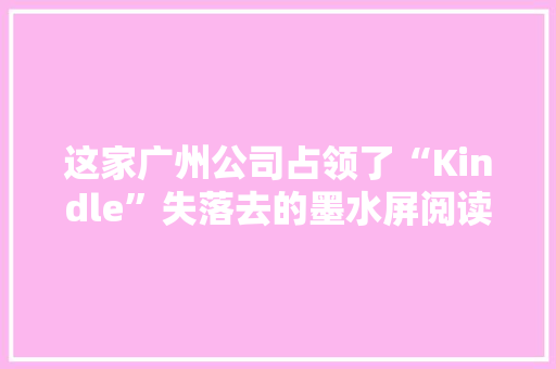 这家广州公司占领了“Kindle”失落去的墨水屏阅读市场