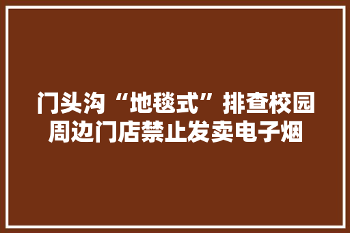 门头沟“地毯式”排查校园周边门店禁止发卖电子烟