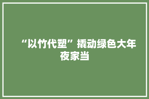 “以竹代塑”撬动绿色大年夜家当