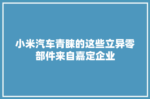 小米汽车青睐的这些立异零部件来自嘉定企业