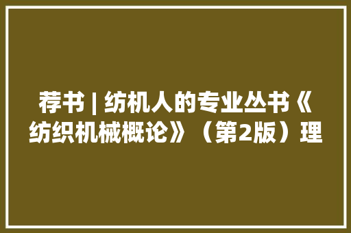 荐书 | 纺机人的专业丛书《纺织机械概论》（第2版）理论与实践的充分结合