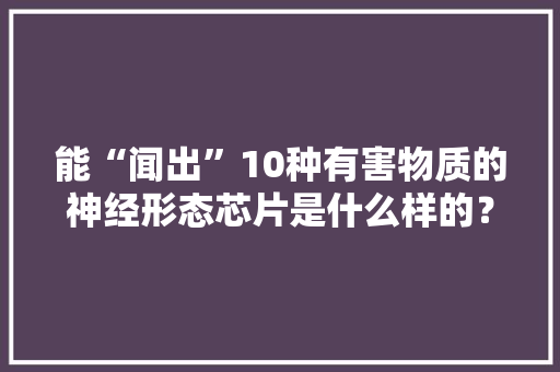 能“闻出”10种有害物质的神经形态芯片是什么样的？