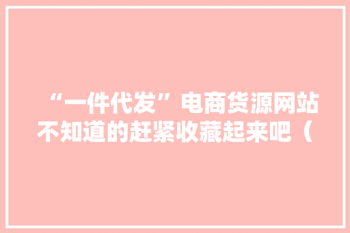 “一件代发”电商货源网站不知道的赶紧收藏起来吧（第2部分）