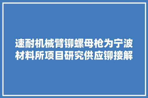 速耐机械臂铆螺母枪为宁波材料所项目研究供应铆接解决筹划