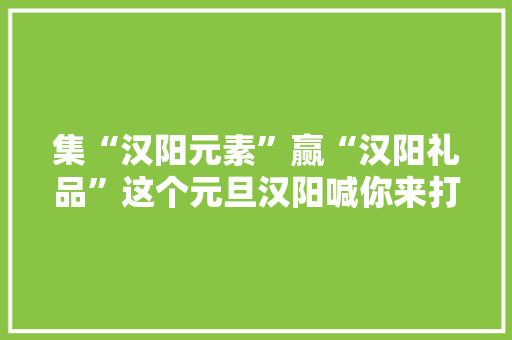 集“汉阳元素”赢“汉阳礼品”这个元旦汉阳喊你来打卡