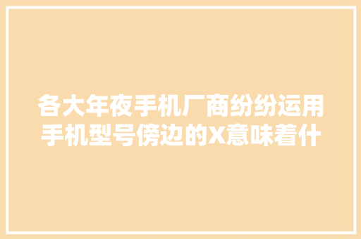 各大年夜手机厂商纷纷运用手机型号傍边的X意味着什么