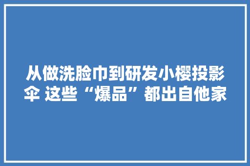 从做洗脸巾到研发小樱投影伞 这些“爆品”都出自他家