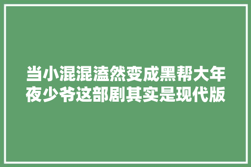 当小混混溘然变成黑帮大年夜少爷这部剧其实是现代版的“小宝传奇”