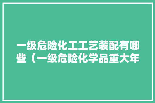 一级危险化工工艺装配有哪些（一级危险化学品重大年夜危险源有哪些）