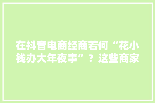 在抖音电商经商若何“花小钱办大年夜事”？这些商家有话说