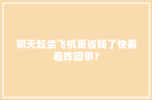 明天起坐飞机更省钱了快看看咋回事？