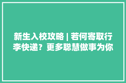 新生入校攻略 | 若何寄取行李快递？更多聪慧做事为你揭秘
