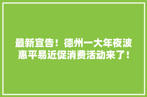 最新宣告！德州一大年夜波惠平易近促消费活动来了！