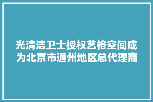 光清洁卫士授权艺格空间成为北京市通州地区总代理商