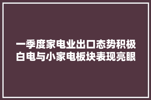一季度家电业出口态势积极白电与小家电板块表现亮眼