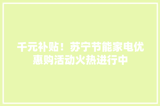 千元补贴！苏宁节能家电优惠购活动火热进行中