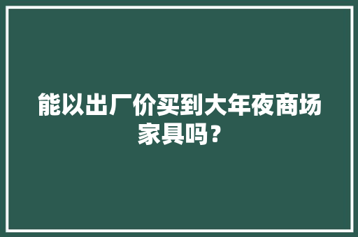 能以出厂价买到大年夜商场家具吗？