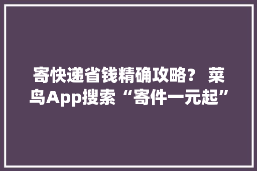 寄快递省钱精确攻略？ 菜鸟App搜索“寄件一元起”