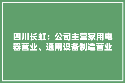 四川长虹：公司主营家用电器营业、通用设备制造营业、ICT综合做事营业等官网首页为“长虹商城”