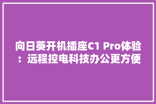 向日葵开机插座C1 Pro体验：远程控电科技办公更方便