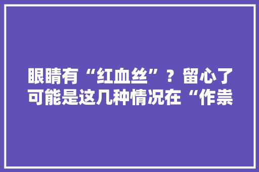 眼睛有“红血丝”？留心了可能是这几种情况在“作祟”要留心