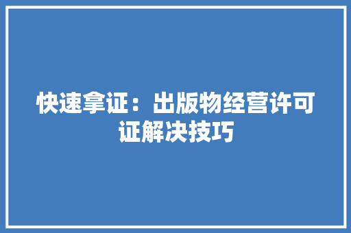 快速拿证：出版物经营许可证解决技巧