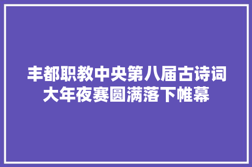 丰都职教中央第八届古诗词大年夜赛圆满落下帷幕