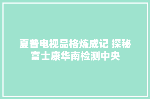 夏普电视品格炼成记 探秘富士康华南检测中央