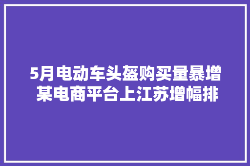 5月电动车头盔购买量暴增 某电商平台上江苏增幅排名No.1