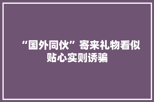 “国外同伙”寄来礼物看似贴心实则诱骗