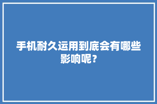 手机耐久运用到底会有哪些影响呢？