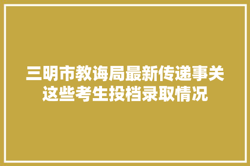 三明市教诲局最新传递事关这些考生投档录取情况