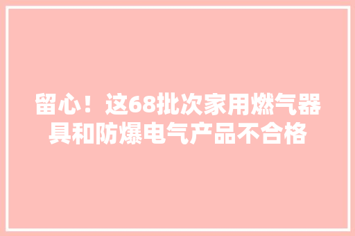 留心！这68批次家用燃气器具和防爆电气产品不合格