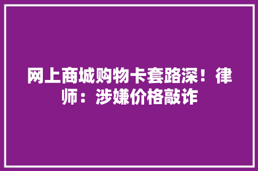 网上商城购物卡套路深！律师：涉嫌价格敲诈