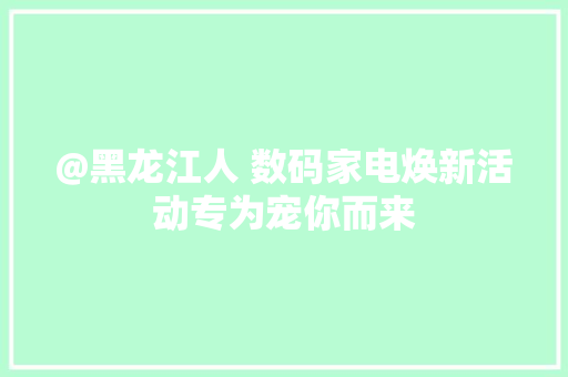 @黑龙江人 数码家电焕新活动专为宠你而来