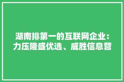 湖南排第一的互联网企业：力压隆盛优选、威胜信息营收超100亿