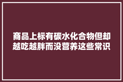 商品上标有碳水化合物但却越吃越胖而没营养这些常识你不知道