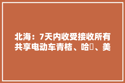 北海：7天内收受接收所有共享电动车青桔、哈啰、美团等多家企业造孽运营被约谈
