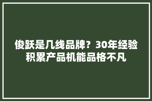 俊跃是几线品牌？30年经验积累产品机能品格不凡