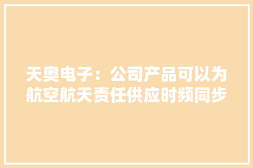 天奥电子：公司产品可以为航空航天责任供应时频同步保障