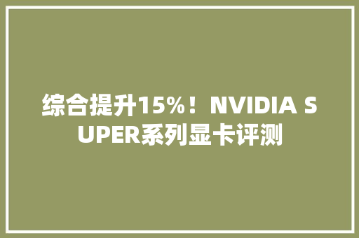 综合提升15%！NVIDIA SUPER系列显卡评测