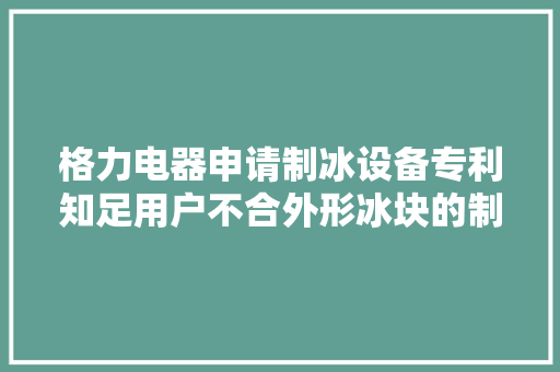 格力电器申请制冰设备专利知足用户不合外形冰块的制冰需求
