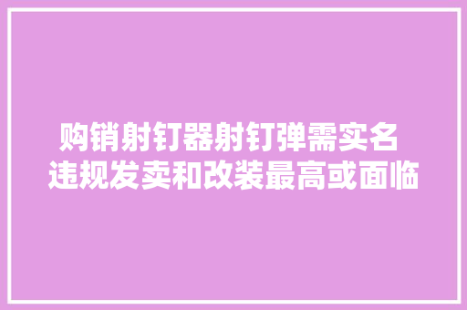 购销射钉器射钉弹需实名 违规发卖和改装最高或面临万元罚款